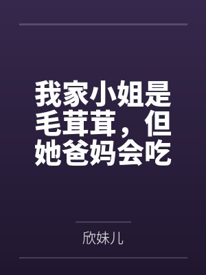 我家小姐是毛茸茸,但她爸妈会吃人啊 我家小姐是毛茸茸,但她爸妈会吃人啊