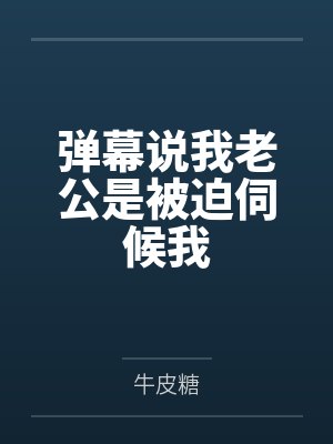 弹幕说我老公是被迫伺候我 弹幕说我老公是被迫伺候我
