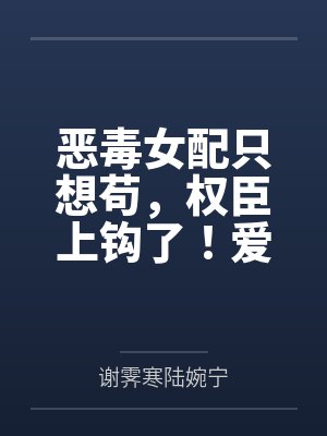 恶毒女配只想苟,权臣上钩了!爱疯了! 恶毒女配只想苟,权臣上钩了!爱疯了!