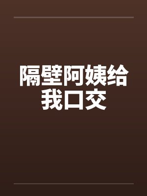 隔壁阿姨给我口交 隔壁阿姨给我口交