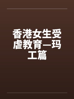 香港女生受虐教育—玛工篇 香港女生受虐教育—玛工篇