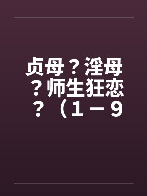 贞母?淫母?师生狂恋?(1-9) 贞母?淫母?师生狂恋?(1-9)