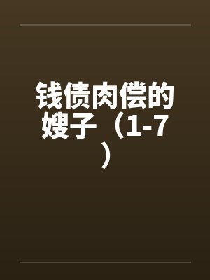 钱债肉偿的嫂子(1-7) 钱债肉偿的嫂子(1-7)