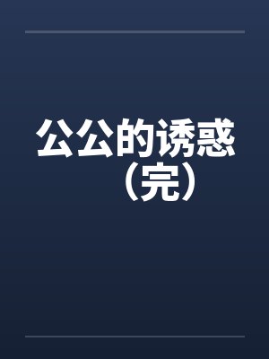 公公的诱惑(完) 公公的诱惑(完)