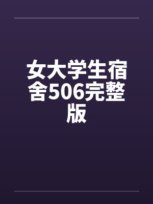 女大学生宿舍506完整版 女大学生宿舍506完整版