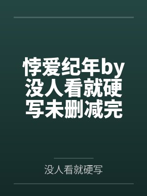 悖爱纪年by没人看就硬写未删减完整版 悖爱纪年by没人看就硬写未删减完整版