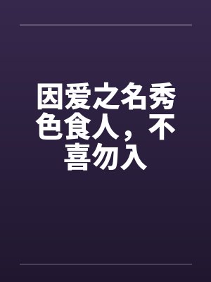 因爱之名秀色食人,不喜勿入 因爱之名秀色食人,不喜勿入