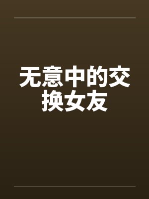 无意中的交换女友 无意中的交换女友