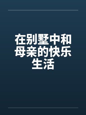 在别墅中和母亲的快乐生活 在别墅中和母亲的快乐生活