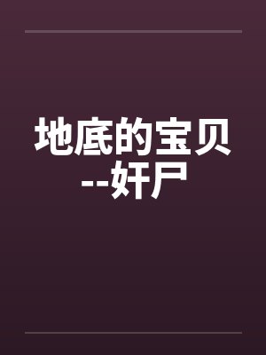 地底的宝贝--奸尸 地底的宝贝--奸尸