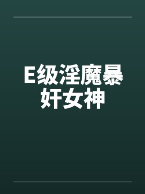 E级淫魔暴奸女神 E级淫魔暴奸女神
