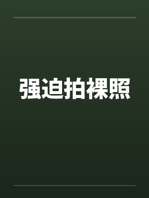 强迫拍裸照 强迫拍裸照