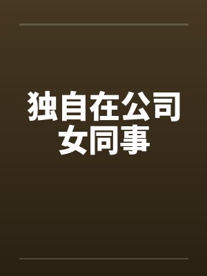 独自在公司女同事 独自在公司女同事