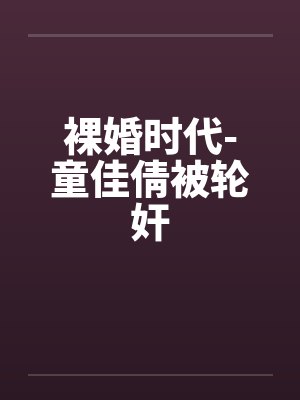 裸婚时代-童佳倩被轮奸 裸婚时代-童佳倩被轮奸