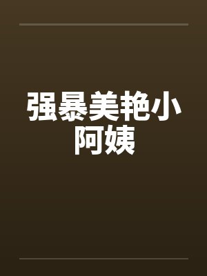 强暴美艳小阿姨 强暴美艳小阿姨