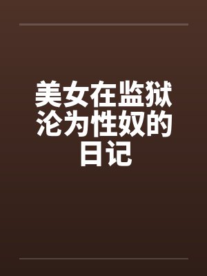 美女在监狱沦为性奴的日记 美女在监狱沦为性奴的日记