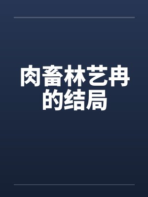 肉畜林艺冉的结局 肉畜林艺冉的结局