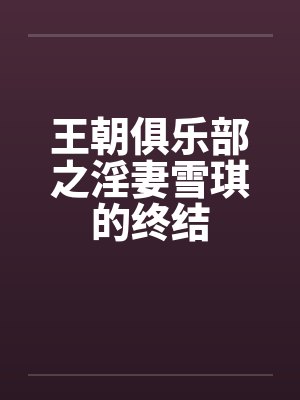 王朝俱乐部之淫妻雪琪的终结 王朝俱乐部之淫妻雪琪的终结