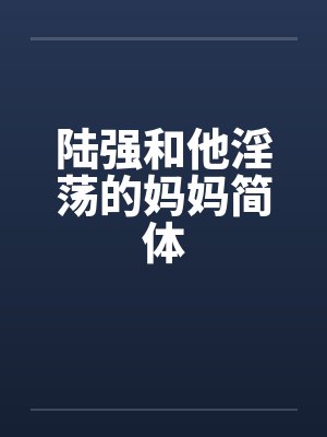 陆强和他淫荡的妈妈简体 陆强和他淫荡的妈妈简体