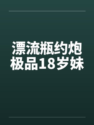 漂流瓶约炮极品18岁妹 漂流瓶约炮极品18岁妹