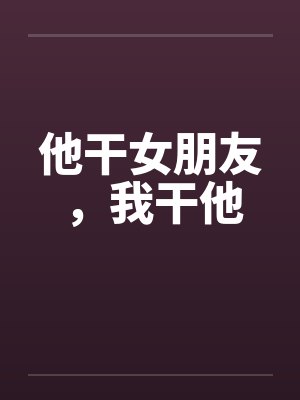 他干女朋友,我干他 他干女朋友,我干他